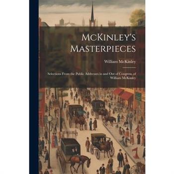 McKinley’s Masterpieces; Selections From the Public Addresses in and out of Congress, of William McKinley