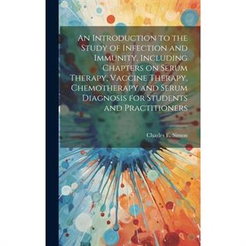 An Introduction to the Study of Infection and Immunity, Including Chapters on Serum Therapy, Vaccine Therapy, Chemotherapy and Serum Diagnosis for Students and Practitioners