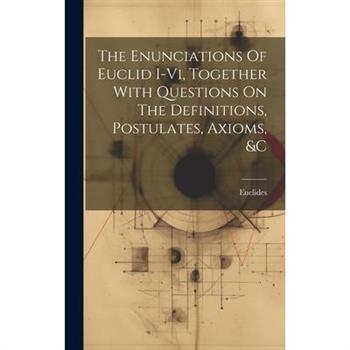 The Enunciations Of Euclid I-vi, Together With Questions On The Definitions, Postulates, Axioms, &c