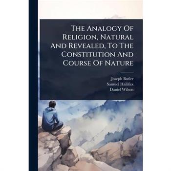 The Analogy Of Religion, Natural And Revealed, To The Constitution And Course Of Nature