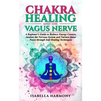 Chakra Healing and the Vagus Nerve A Beginner's Guide to Balance Energy Centers, Awaken the Nervous System and Nurture Inner Peace through Self-Healing Techniques