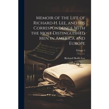 Memoir of the Life of Richard H. Lee, and His Correspondence With the Most Distinguished Men in America and Europe; Volume 2