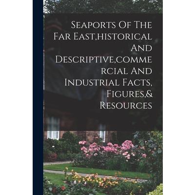 Seaports Of The Far East, historical And Descriptive, commercial And Industrial Facts, Figures,& Resources