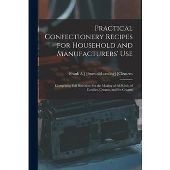 Practical Confectionery Recipes for Household and Manufacturers’ use; Comprising Full Directions for the Making of all Kinds of Candies, Creams, and ice Creams