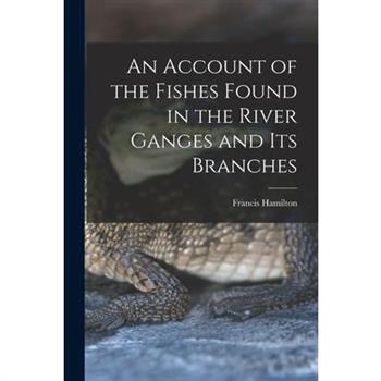 An Account of the Fishes Found in the River Ganges and Its Branches