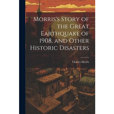 Morris's Story of the Great Earthquake of 1908, and Other Historic Disasters