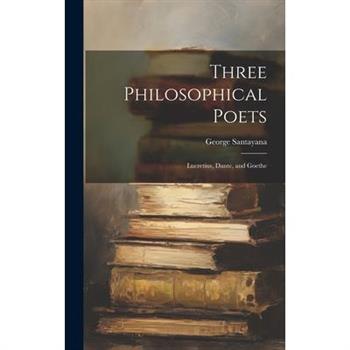 Three Philosophical Poets; Lucretius, Dante, and Goethe