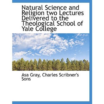 Natural Science and Religion Two Lectures Delivered to the Theological School of Yale College