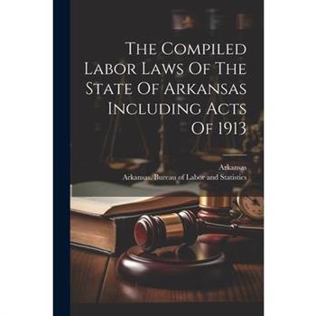The Compiled Labor Laws Of The State Of Arkansas Including Acts Of 1913