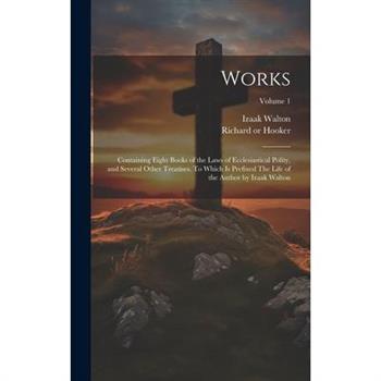 Works; Containing Eight Books of the Laws of Ecclesiastical Polity, and Several Other Treatises. To Which is Prefixed The Life of the Author by Izaak Walton; Volume 1
