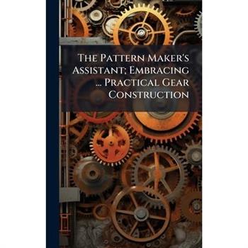 The Pattern Maker’s Assistant; Embracing ... Practical Gear Construction