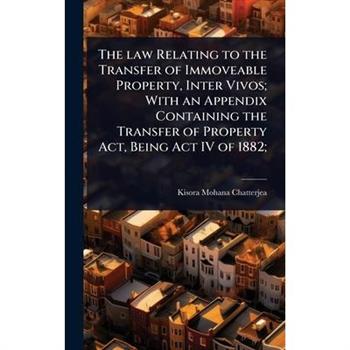 The law Relating to the Transfer of Immoveable Property, Inter Vivos; With an Appendix Containing the Transfer of Property Act, Being Act IV of 1882;