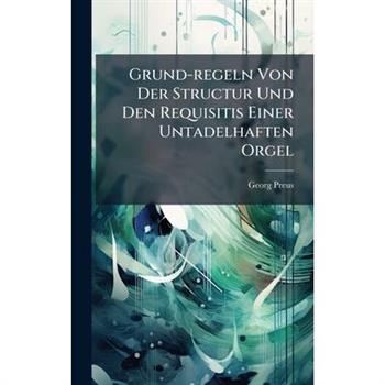 Grund-regeln Von Der Structur Und Den Requisitis Einer Untadelhaften Orgel
