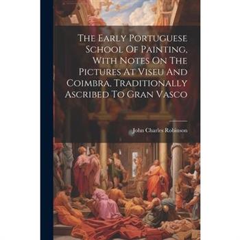 The Early Portuguese School Of Painting, With Notes On The Pictures At Viseu And Coimbra, Traditionally Ascribed To Gran Vasco