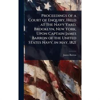 Proceedings of a Court of Enquiry, Held at the Navy Yard, Brooklyn, New York, Upon Captain James Barron of the United States Navy, in May, 1821