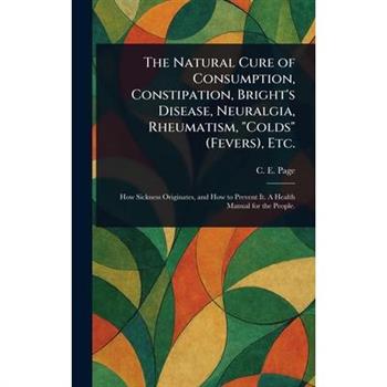 The Natural Cure of Consumption, Constipation, Bright's Disease, Neuralgia, Rheumatism, "Colds" (Fevers), Etc.