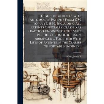 Digest of United States Automobile Patents From 1789 to July 1, 1899, Including All Patents Officially Classed as Traction-engines for the Same Period. Chronologically Arranged ... Together With Lists