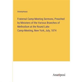 Fraternal Camp-Meeting Sermons, Preached by Ministers of the Various Branches of Methodism at the Round Lake Camp-Meeting, New York, July, 1874