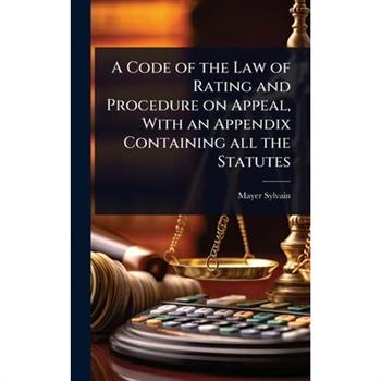 A Code of the Law of Rating and Procedure on Appeal, With an Appendix Containing all the Statutes