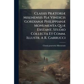 Classis Pr?]tori?] Misenensis Pi?] Vindicis Gordian?] Philippian?] Monumenta Qu?] Exstant, Studio Collecta Et Comm. Illustr. A R. Garrucci