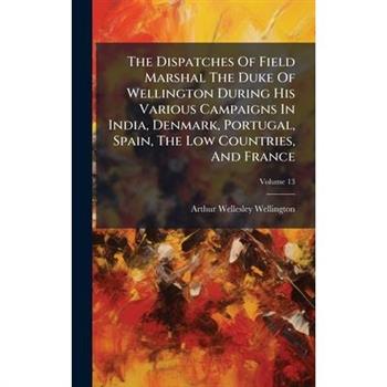The Dispatches Of Field Marshal The Duke Of Wellington During His Various Campaigns In India, Denmark, Portugal, Spain, The Low Countries, And France