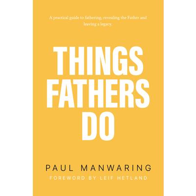 Things Fathers DoA Practical and Supernatural Guide to Fathering Revealing the Father and