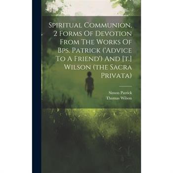 Spiritual Communion, 2 Forms Of Devotion From The Works Of Bps. Patrick ('advice To A Friend') And [t.] Wilson (the Sacra Privata)