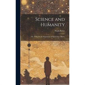 Science and Humanity; or, A Plea for the Superiority of Spirit Over Matter