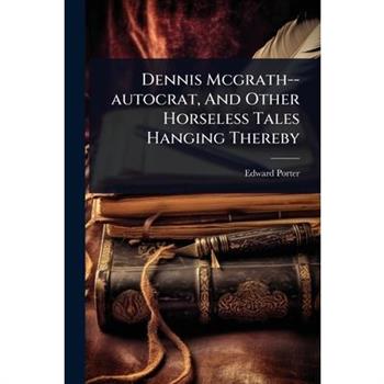 Dennis Mcgrath--autocrat, And Other Horseless Tales Hanging Thereby