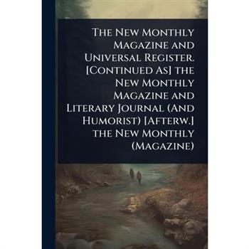 The New Monthly Magazine and Universal Register. [Continued As] the New Monthly Magazine and Literary Journal (And Humorist) [Afterw.] the New Monthly (Magazine)