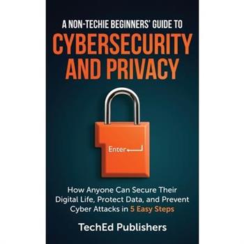 A Non-Techie Beginners' Guide to Cybersecurity and Privacy