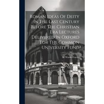 Roman Ideas Of Deity In The Last Century Before The Christian Era Lectures Delivered In Oxford For The Common University Fund