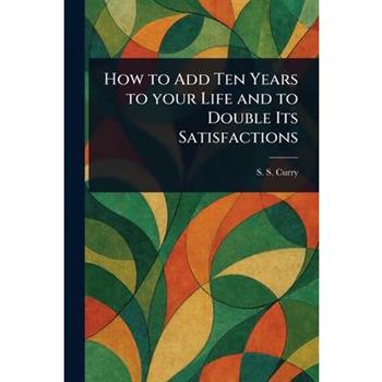 How to Add Ten Years to Your Life and to Double Its Satisfactions