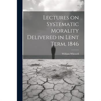 Lectures on Systematic Morality Delivered in Lent Term, 1846