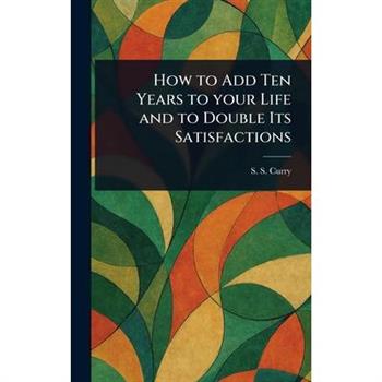 How to Add Ten Years to Your Life and to Double Its Satisfactions