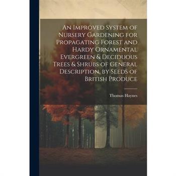 An Improved System of Nursery Gardening for Propagating Forest and Hardy Ornamental Evergreen & Deciduous Trees & Shrubs of General Description, by Seeds of British Produce