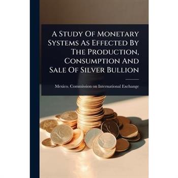 A Study Of Monetary Systems As Effected By The Production, Consumption And Sale Of Silver Bullion