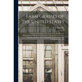Farm Grasses of the United States; a Practical Treatise on the Grass Crop, Seeding and Management of Meadows and Pastures, Descriptions of the Best Varieties, the Seed and its Impurities, Grasses for