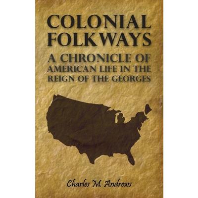 Colonial Folkways - A Chronicle Of American Life In the Reign of the Georges