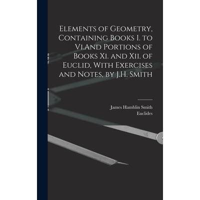 Elements of Geometry, Containing Books I. to Vi.And Portions of Books Xi. and Xii. of Euclid, With Exercises and Notes, by J.H. Smith