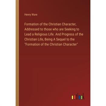 Formation of the Christian Character, Addressed to those who are Seeking to Lead a Religious Life. And Progress of the Christian Life, Being A Sequel to the ”Formation of the Christian Character”