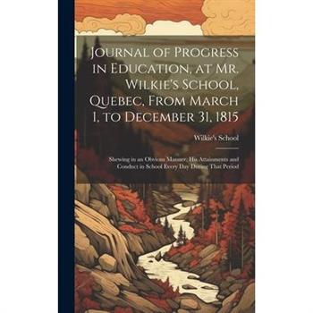 Journal of Progress in Education, at Mr. Wilkie's School, Quebec, From March 1, to December 31, 1815 [microform]
