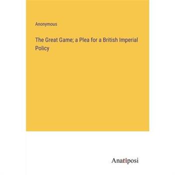The Great Game; a Plea for a British Imperial Policy