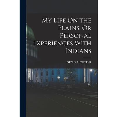 My Life On the Plains. Or Personal Experiences With Indians