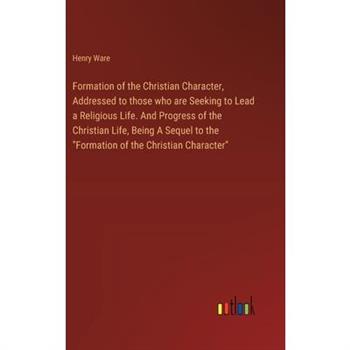 Formation of the Christian Character, Addressed to those who are Seeking to Lead a Religious Life. And Progress of the Christian Life, Being A Sequel to the ”Formation of the Christian Character”