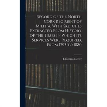 Record of the North Cork Regiment of Militia, With Sketches Extracted From History of the Times in Which its Services Were Required, From 1793 to 1880