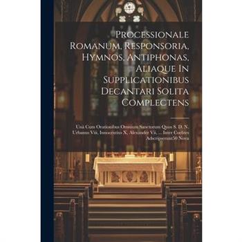 Processionale Romanum, Responsoria, Hymnos, Antiphonas, Aliaque In Supplicationibus Decantari Solita Complectens