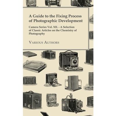 A Guide to the Fixing Process of Photographic Development - Camera Series Vol. XII. - A Selection of Classic Articles on the Chemistry of Photograph