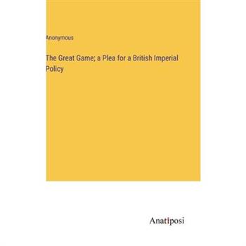 The Great Game; a Plea for a British Imperial Policy