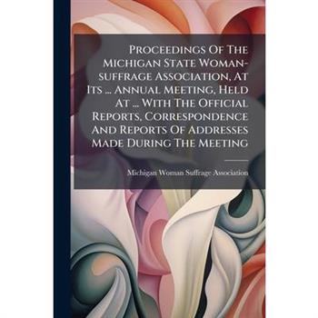 Proceedings Of The Michigan State Woman-suffrage Association, At Its ... Annual Meeting, Held At ... With The Official Reports, Correspondence And Reports Of Addresses Made During The Meeting